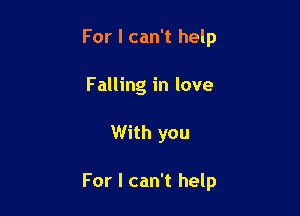 For I can't help
Falling in love

With you

For I can't help