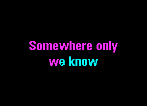 Somewhere only

we know