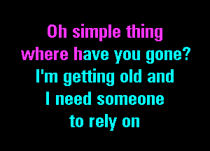 on simple thing
where have you gone?

I'm getting old and
I need someone
to rely on