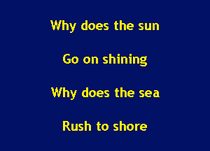 Why does the sun

Go on shining

Why does the sea

Rush to shore