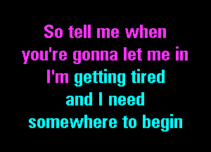 So tell me when
you're gonna let me in

I'm getting tired
and I need
somewhere to begin