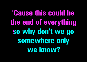 'Cause this could he
the end of everything

so why don't we go
somewhere only
we know?