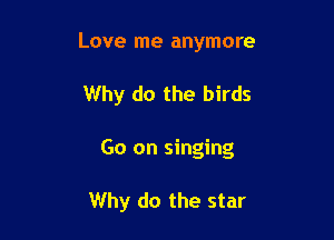 Love me anymore
Why do the birds

Go on singing

Why do the star