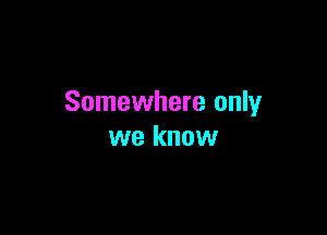 Somewhere only

we know