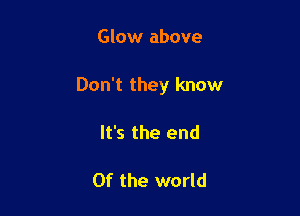 Glow above

Don't they know

It's the end

0f the world