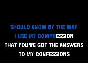 SHOULD KNOW BY THE WAY
I USE MY COMPRESSION
THAT YOU'VE GOT THE ANSWERS
TO MY CONFESSIONS