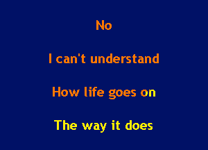 No

I can't understand

How life goes on

The way it does