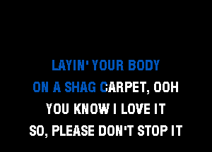 LAYIN' YOUR BODY
ON A SHAG ChRPET, 00H
YOU KNDWI LOVE IT
SO, PLERSE DON'T STOP IT