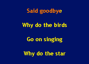 Said goodbye

Why do the birds

Go on singing

Why do the star