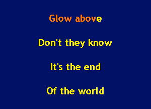 Glow above

Don't they know

It's the end

0f the world