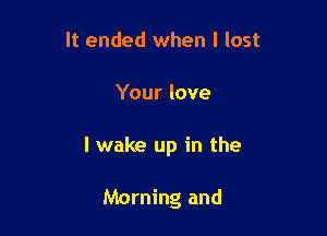 It ended when I lost

Your love

I wake up in the

Morning and