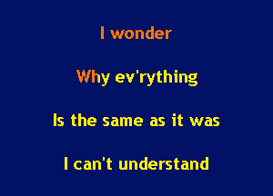 I wonder

Why ev'rything

Is the same as it was

I can't understand