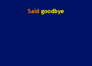Said goodbye