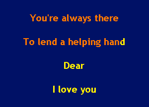 You're always there

To lend a helping hand

Dear

I love you