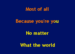 Most of all

Because you're you

No matter

What the world