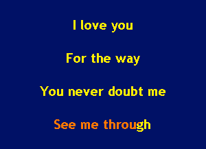 I love you
For the way

You never doubt me

See me through