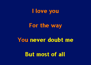 I love you

For the way

You never doubt me

But most of all