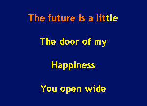 The future is a little

The door of my

Happiness

You open wide