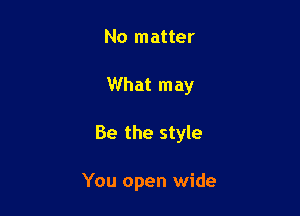 No matter

What may

Be the style

You open wide