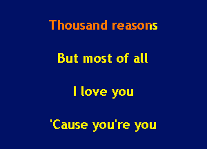Thousand reasons
But most of all

I love you

'Cause you're you