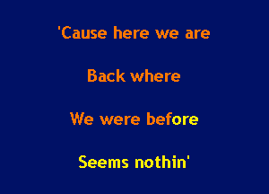 'Cause here we are

Back where

We were before

Seems nothin'