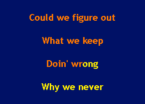 Could we figure out

What we keep

Doin' wrong

Why we never