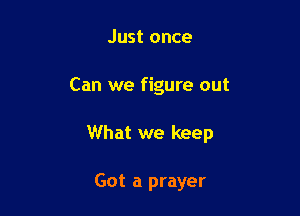Just once

Can we figure out

What we keep

Got a prayer