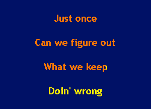 Just once

Can we figure out

What we keep

Doin' wrong