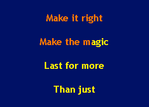 Make it right

Make the magic

Last for more

Than just