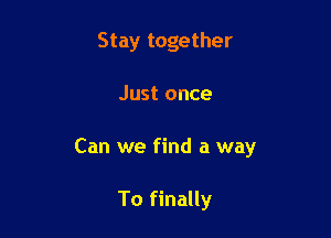 Stay together

Just once

Can we find a way

To finally