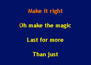 Make it right

0h make the magic

Last for more

Than just