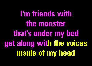 I'm friends with
the monster
that's under my bed
get along with the voices
inside of my head