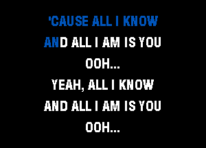 'CAU SE ALL I KN 0W
AND ALL I AM IS YOU
00H...

YEAH, ALLI KNOW
AND HLLI AM IS YOU
00H...