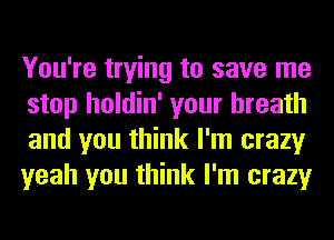 You're trying to save me
stop holdin' your breath
and you think I'm crazy
yeah you think I'm crazy