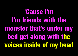 'Cause I'm
I'm friends with the
monster that's under my
bed get along with the
voices inside of my head