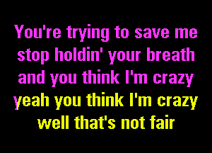 You're trying to save me
stop holdin' your breath
and you think I'm crazy
yeah you think I'm crazy
well that's not fair