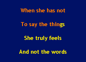 When she has not

To say the things

She truly feels

And not the words