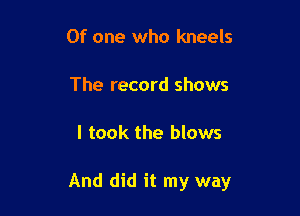 Of one who kneels

The record shows

I took the blows

And did it my way