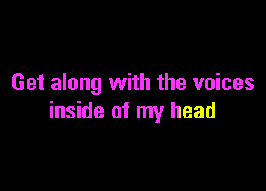 Get along with the voices

inside of my head