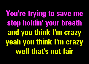 You're trying to save me
stop holdin' your breath
and you think I'm crazy
yeah you think I'm crazy
well that's not fair