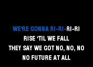 WE'RE GONNA Rl-Rl-Rl-Rl
RISE 'TIL WE FALL
THEY SAY WE GOT H0, H0, H0
H0 FUTURE AT ALL