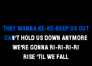 THEY WANNA KE-KE-KEEP US OUT
CAN'T HOLD US DOWN AHYMORE
WE'RE GONNA Rl-Rl-Rl-Rl
RISE 'TIL WE FALL