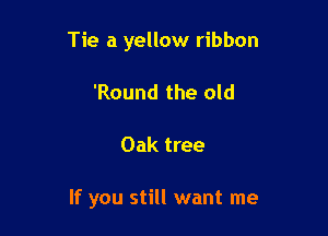 Tie a yellow ribbon
'Round the old

Oak tree

If you still want me