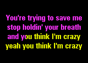 You're trying to save me
stop holdin' your breath
and you think I'm crazy
yeah you think I'm crazy