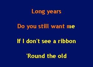 Long years

Do you still want me

If I don't see a ribbon

'Round the old