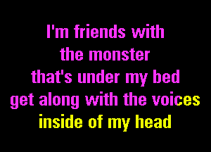 I'm friends with
the monster
that's under my bed
get along with the voices
inside of my head
