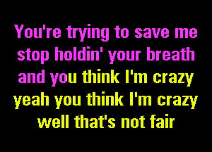 You're trying to save me
stop holdin' your breath
and you think I'm crazy
yeah you think I'm crazy
well that's not fair