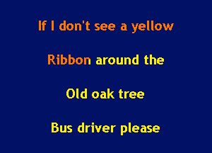 If I don't see a yellow

Ribbon around the
Old oak tree

Bus driver please