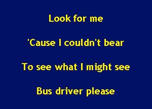Look for me

'Cause I couldn't bear

To see what I might see

Bus driver please