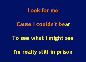 Look for me
'Cause I couldn't bear

To see what I might see

I'm really still in prison
